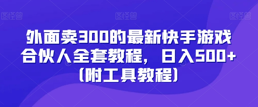 外面卖300的最新快手游戏合伙人全套教程，日入500+（附工具教程）-<a href=