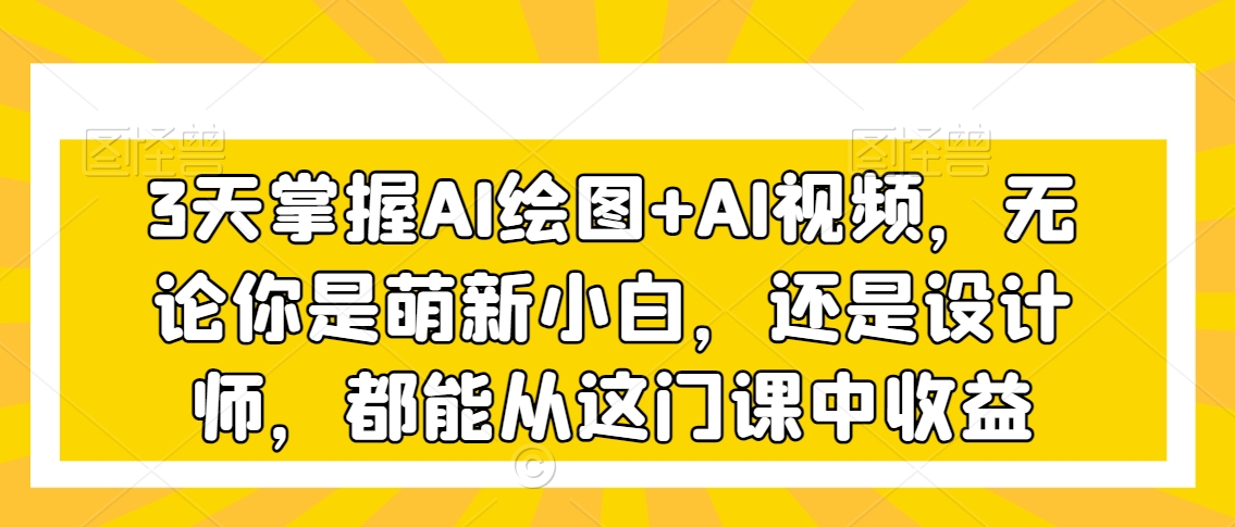 3天掌握AI绘图+AI视频，无论你是萌新小白，还是设计师，都能从这门课中收益-<a href=