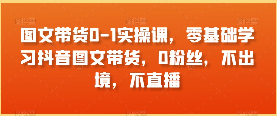 图文带货0-1实操课，零基础学习抖音图文带货，0粉丝，不出境，不直播-<a href=
