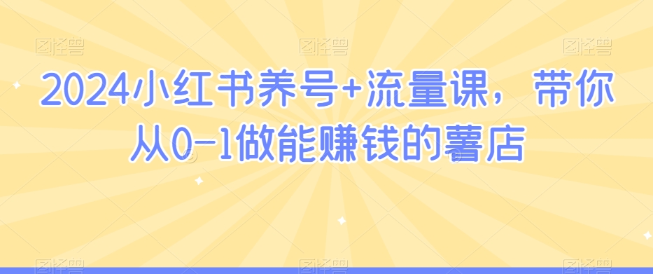 2024小红书养号+流量课，带你从0-1做能赚钱的薯店-<a href=
