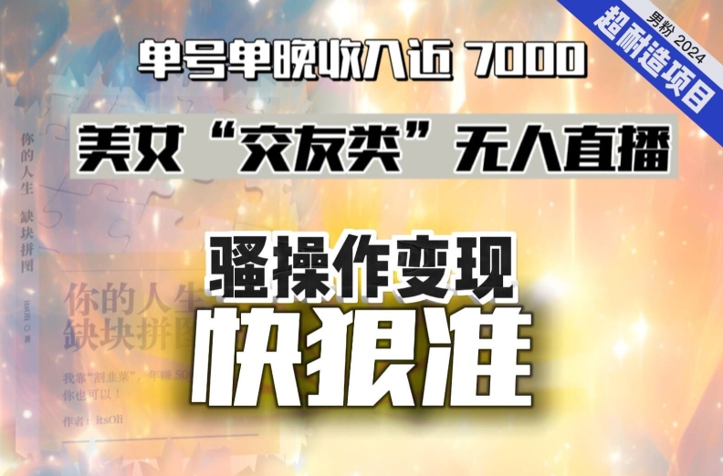 美女“交友类”无人直播，变现快、狠、准，单号单晚收入近7000。2024，超耐造“男粉”变现项目-<a href=