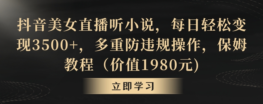抖音美女直播听小说，每日轻松变现3500+，多重防违规操作，保姆教程（价值1980元)-<a href=