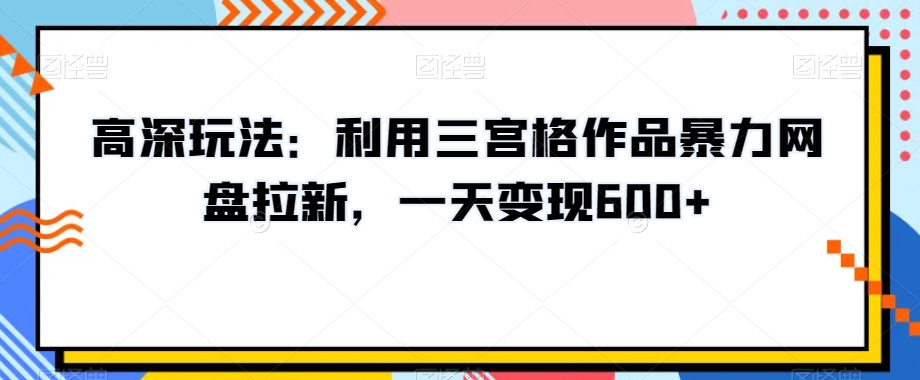高深玩法：利用三宫格作品暴力网盘拉新，一天变现600+【揭秘】-<a href=