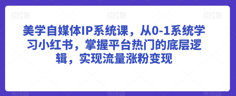 美学自媒体IP系统课，从0-1系统学习小红书，掌握平台热门的底层逻辑，实现流量涨粉变现-<a href=