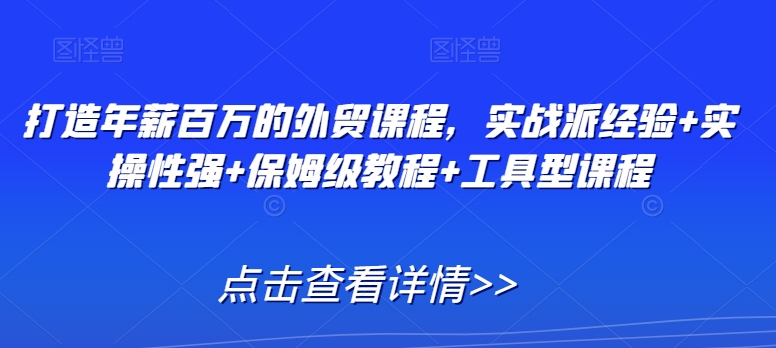 打造年薪百万的外贸课程，实战派经验+实操性强+保姆级教程+工具型课程-<a href=