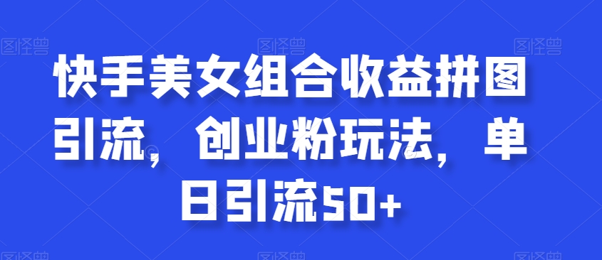 快手美女组合收益拼图引流，创业粉玩法，单日引流50+【揭秘】-<a href=