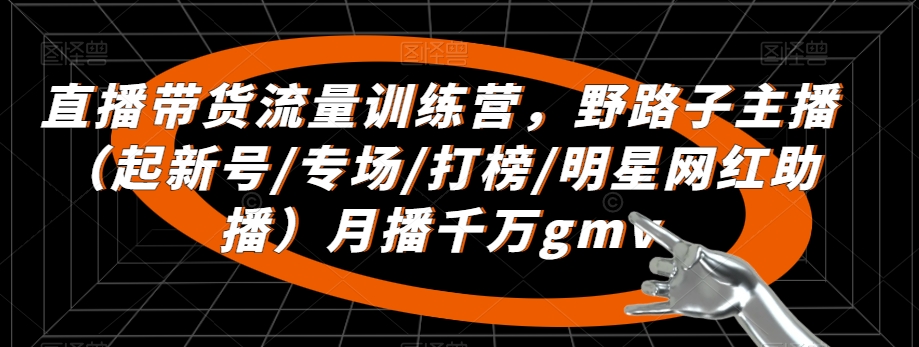 直播带货流量训练营，​野路子主播（起新号/专场/打榜/明星网红助播）月播千万gmv-<a href=