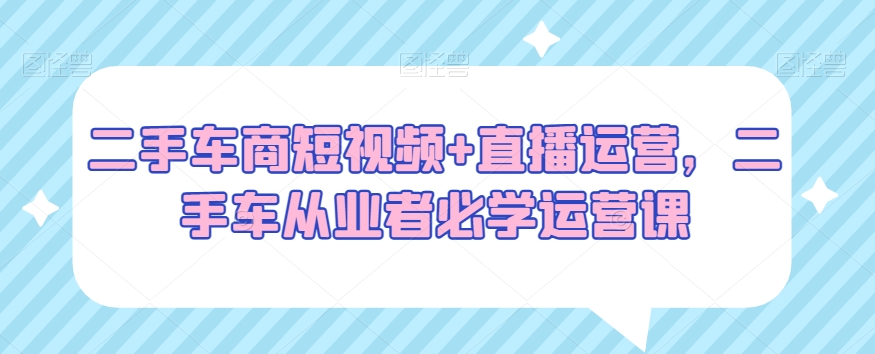 二手车商短视频+直播运营，二手车从业者必学运营课-<a href=