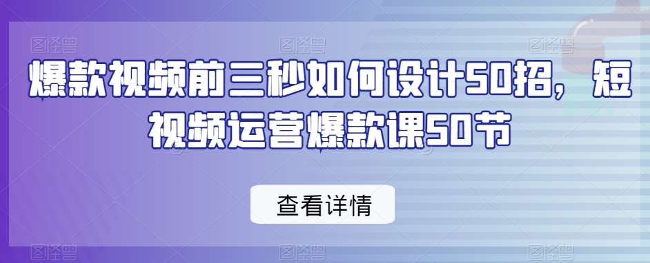 爆款视频前三秒如何设计50招，短视频运营爆款课50节-<a href=