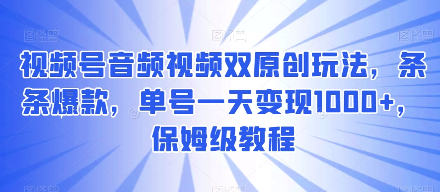 视频号音频视频双原创玩法，条条爆款，单号一天变现1000+，保姆级教程【揭秘】-<a href=