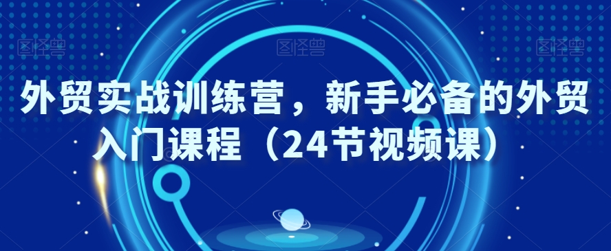 外贸实战训练营，新手必备的外贸入门课程（24节视频课）-<a href=