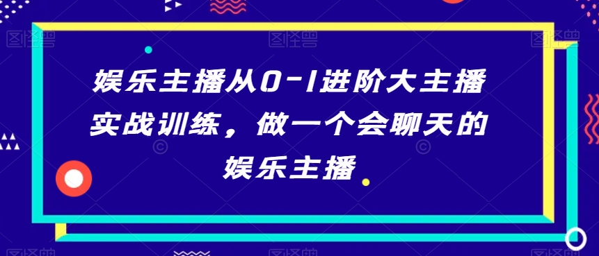 娱乐主播从0-1进阶大主播实战训练，做一个会聊天的娱乐主播-<a href=