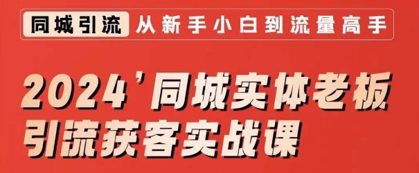 2024同城实体老板引流获客实战课，同城短视频·同城直播·实体店投放·问题答疑-<a href=