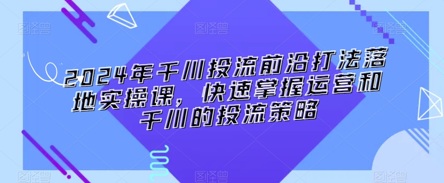 2024年千川投流前沿打法落地实操课，快速掌握运营和千川的投流策略-<a href=