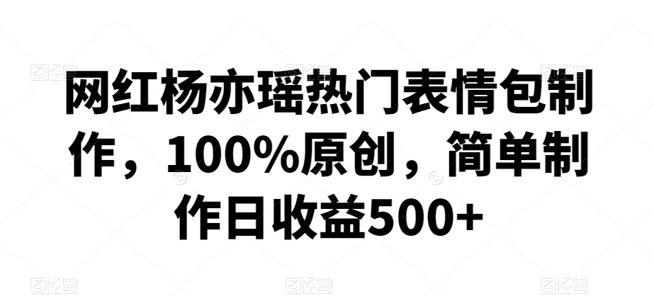 网红杨亦瑶热门表情包制作，100%原创，简单制作日收益500+-<a href=
