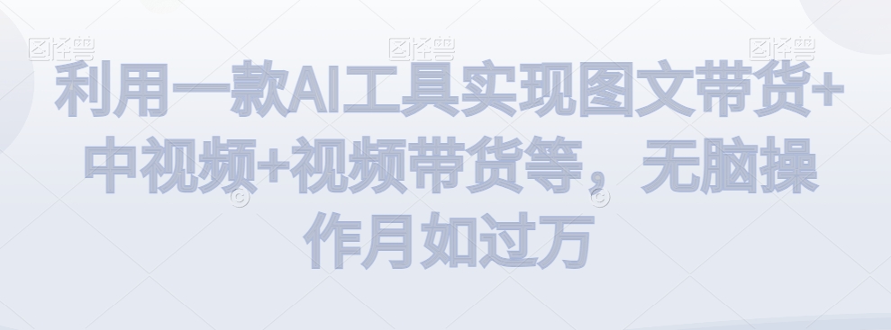 利用一款AI工具实现图文带货+中视频+视频带货等，无脑操作月如过万-<a href=
