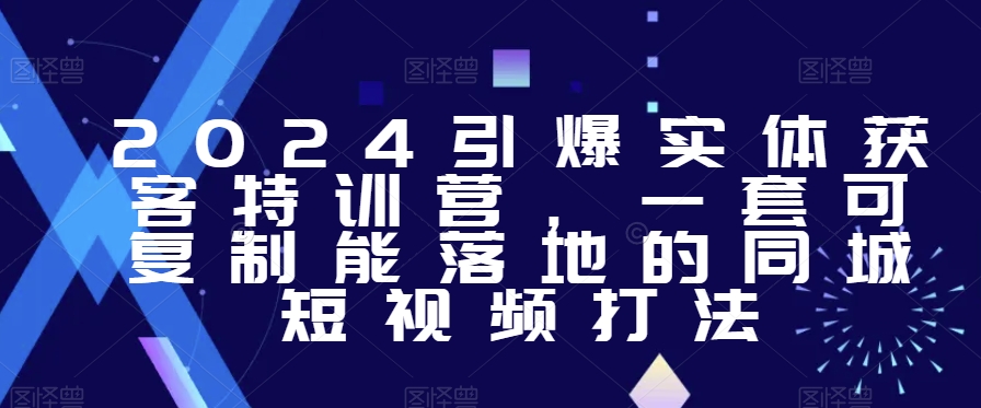 2024引爆实体获客特训营，​一套可复制能落地的同城短视频打法-<a href=