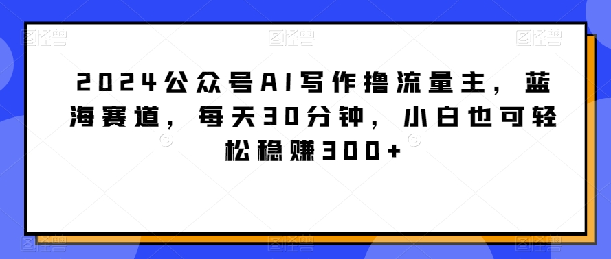 2024公众号AI写作撸流量主，蓝海赛道，每天30分钟，小白也可轻松稳赚300+-<a href=
