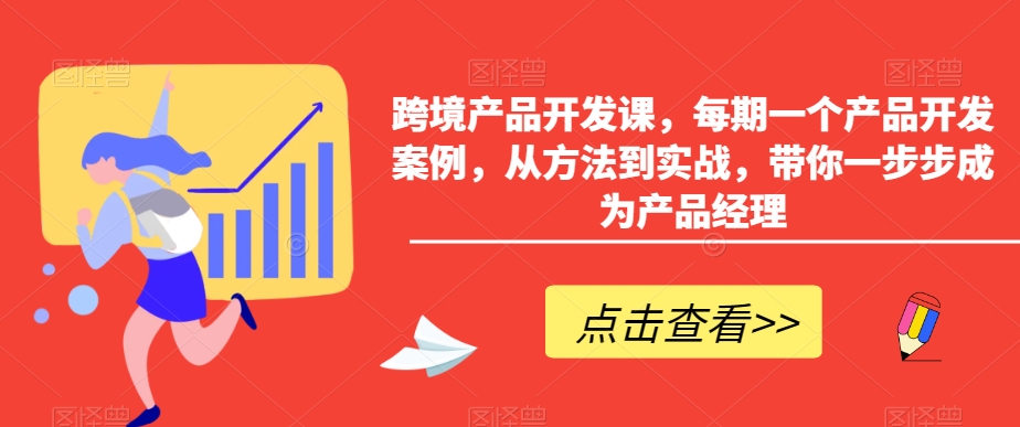 跨境产品开发课，每期一个产品开发案例，从方法到实战，带你一步步成为产品经理-<a href=