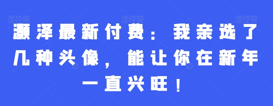 灏泽最新付费：我亲选了几种头像，能让你在新年一直兴旺！-<a href=