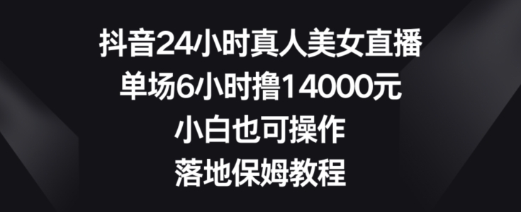 抖音24小时真人美女直播，单场6小时撸14000元，小白也可操作，落地保姆教程-<a href=