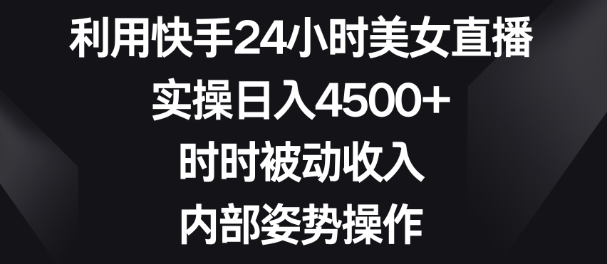 利用快手24小时美女直播，实操日入4500+，时时被动收入，内部姿势操作-<a href=