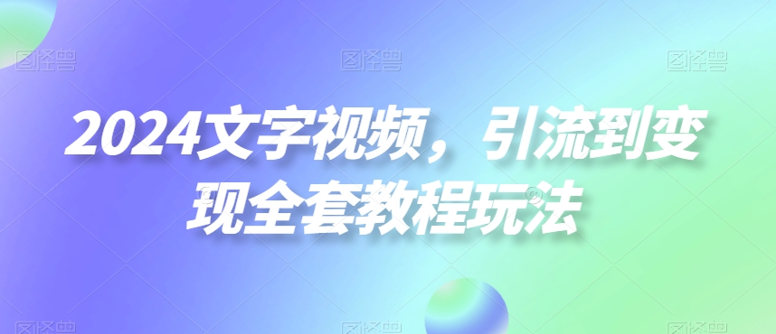 2024文字视频，引流到变现全套教程玩法-<a href=
