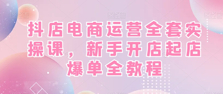 抖店电商运营全套实操课，新手开店起店爆单全教程-<a href=