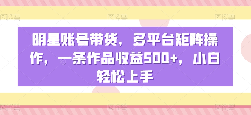 明星账号带货，多平台矩阵操作，一条作品收益500+，小白轻松上手-<a href=