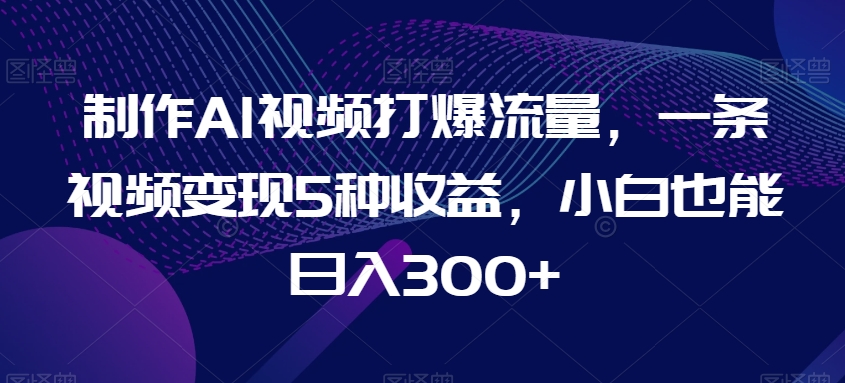 制作AI视频打爆流量，一条视频变现5种收益，小白也能日入300+-<a href=
