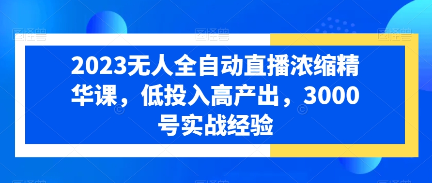 2023无人全自动直播浓缩精华课，低投入高产出，3000号实战经验-<a href=