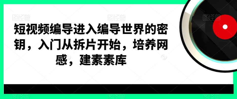 短视频编导进入编导世界的密钥，入门从拆片开始，培养网感，建素素库-<a href=
