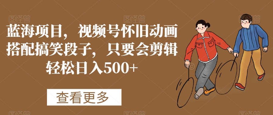 蓝海项目，视频号怀旧动画搭配搞笑段子，只要会剪辑轻松日入500+-<a href=