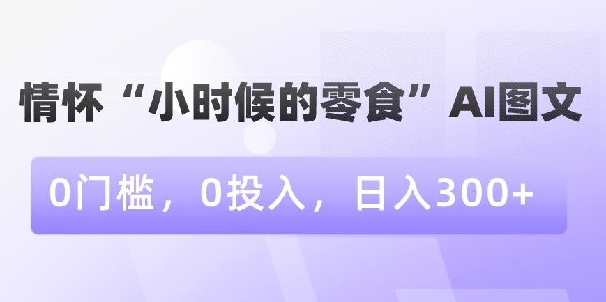 情怀“小时候的零食”AI图文，0门槛，0投入，日入300+-<a href=