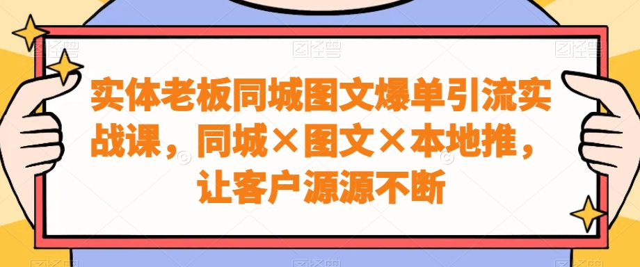 实体老板同城图文爆单引流实战课，同城×图文×本地推，让客户源源不断-<a href=