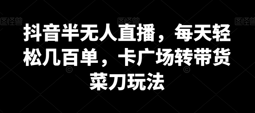 抖音半无人直播，每天轻松几百单，卡广场转带货菜刀玩法-<a href=