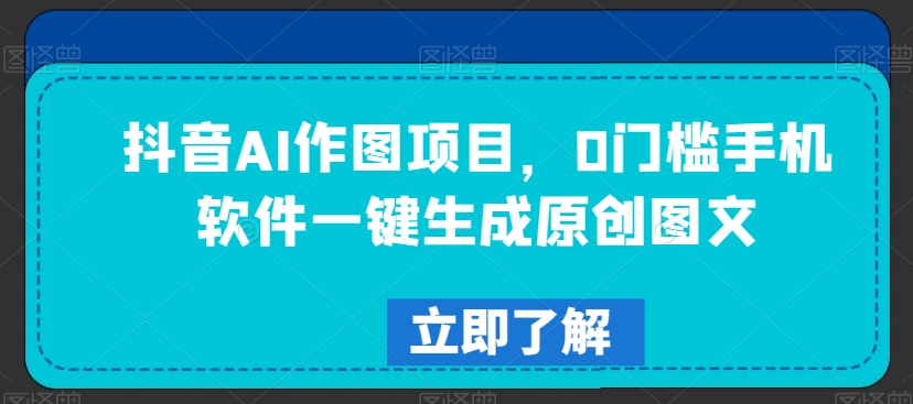 抖音AI作图项目，0门槛手机软件一键生成原创图文-<a href=
