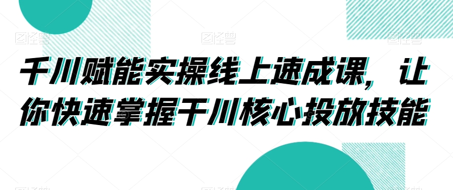 千川赋能实操线上速成课，让你快速掌握干川核心投放技能-<a href=