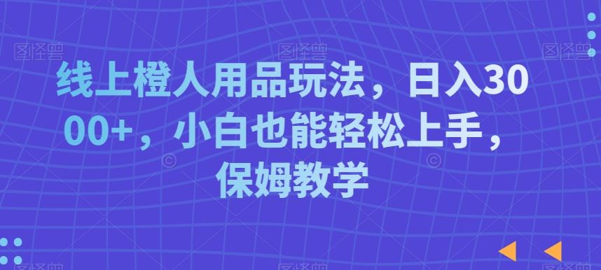 线上橙人用品玩法，日入3000+，小白也能轻松上手，保姆教学-<a href=