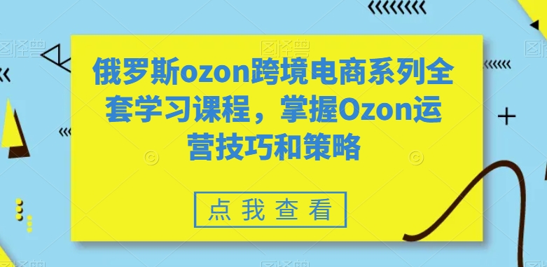 俄罗斯ozon跨境电商系列全套学习课程，掌握Ozon运营技巧和策略-<a href=