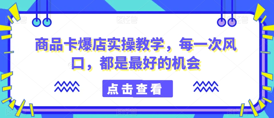 商品卡爆店实操教学，每一次风口，都是最好的机会-<a href=