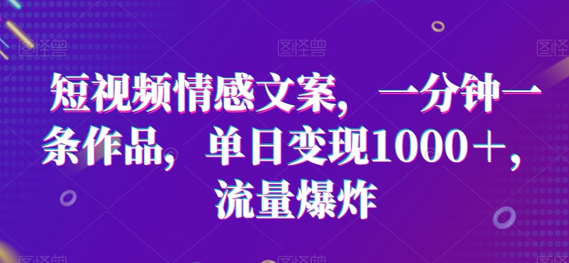 短视频情感文案，一分钟一条作品，单日变现1000＋，流量爆炸-<a href=