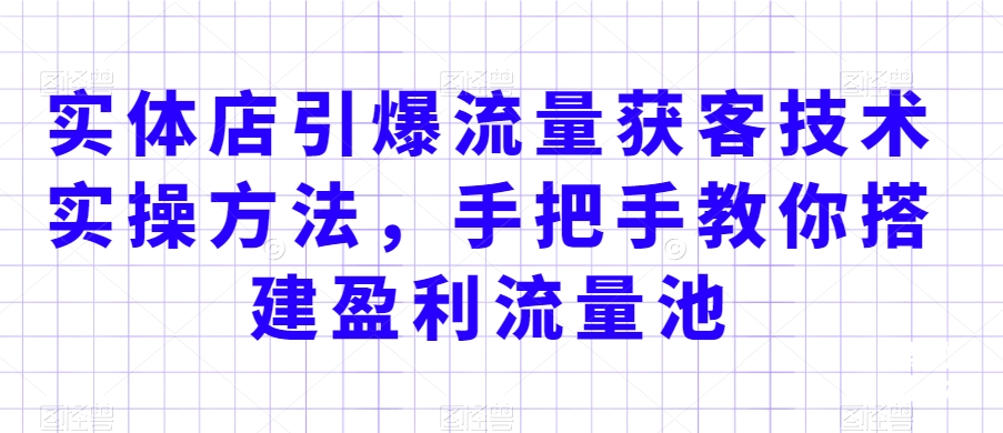 实体店引爆流量获客技术实操方法，手把手教你搭建盈利流量池，让你的生意客户裂变渠道裂变-<a href=