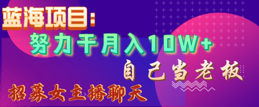 蓝海项目，努力干月入10W+，自己当老板，女主播招聘【揭秘】-<a href=