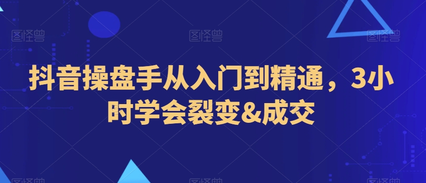 抖音操盘手从入门到精通，3小时学会裂变&成交-<a href=