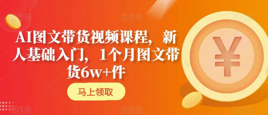 AI图文带货视频课程，新人基础入门，1个月图文带货6w+件-<a href=