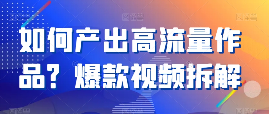 如何产出高流量作品？爆款视频拆解-<a href=