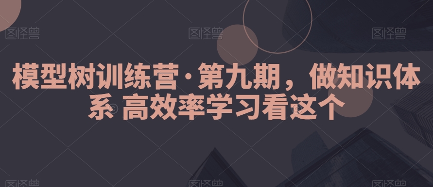 模型树训练营·第九期，做知识体系高效率学习看这个-<a href=