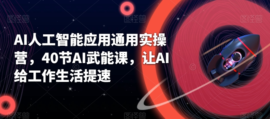 AI人工智能应用通用实操营，40节AI武能课，让AI给工作生活提速-<a href=