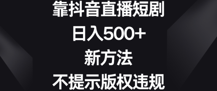 靠抖音直播短剧，日入500+，新方法、不提示版权违规-<a href=